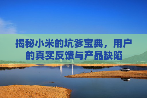 揭秘小米的坑爹宝典,用户的真实反馈与产品缺陷 揭秘小米的坑爹宝典,用户的真实反馈与产品缺陷