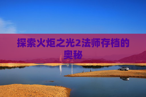 探索火炬之光2法师存档的奥秘 探索火炬之光2法师存档的奥秘