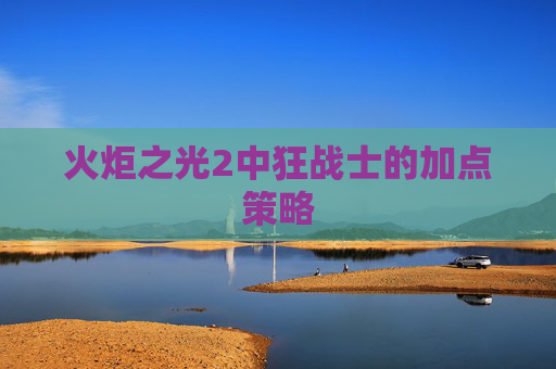 火炬之光2中狂战士的加点策略