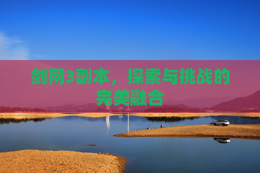 剑网3副本,探索与挑战的完美融合 剑网3副本,探索与挑战的完美融合