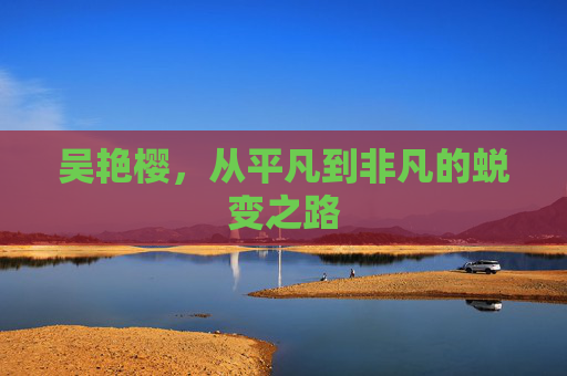 吴艳樱，从平凡到非凡的蜕变之路