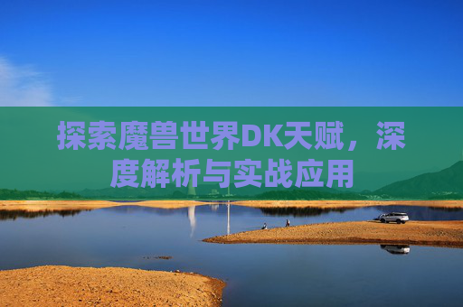 探索魔兽世界DK天赋，深度解析与实战应用
