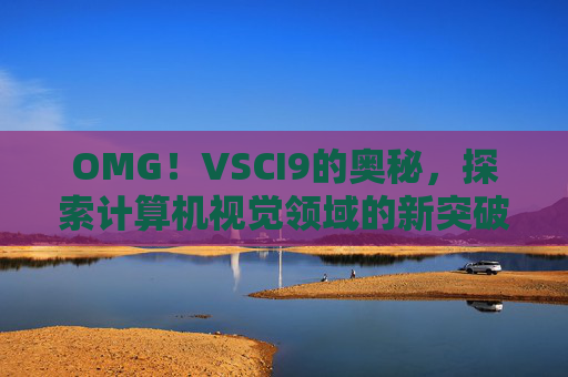 OMG!VSCI9的奥秘,探索计算机视觉领域的新突破 OMG!VSCI9的奥秘,探索计算机视觉领域的新突破