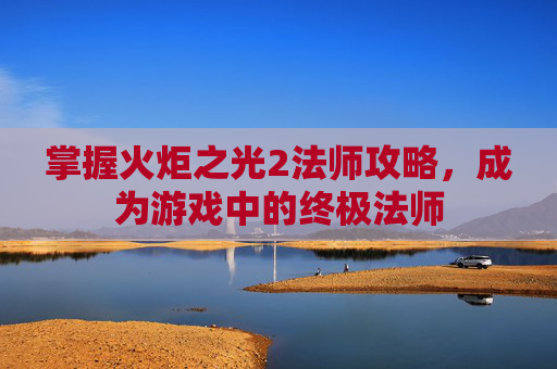 掌握火炬之光2法师攻略，成为游戏中的终极法师