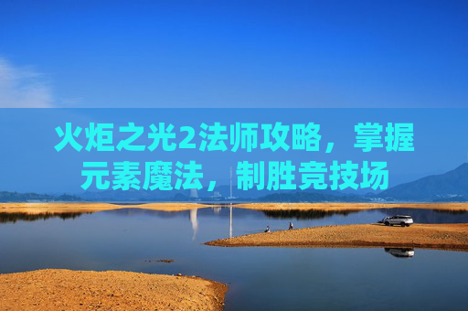 火炬之光2法师攻略,掌握元素魔法,制胜竞技场 火炬之光2法师攻略,掌握元素魔法,制胜竞技场