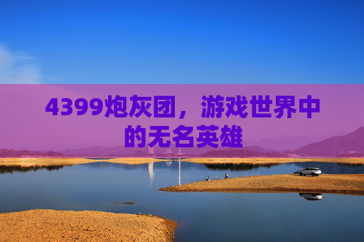 4399炮灰团,游戏世界中的无名英雄 4399炮灰团,游戏世界中的无名英雄