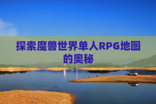 探索魔兽世界单人RPG地图的奥秘 探索魔兽世界单人RPG地图的奥秘