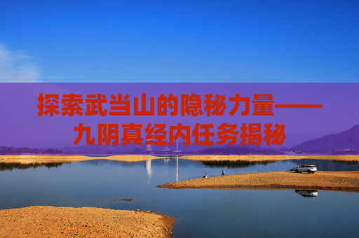 探索武当山的隐秘力量——九阴真经内任务揭秘 探索武当山的隐秘力量——九阴真经内任务揭秘