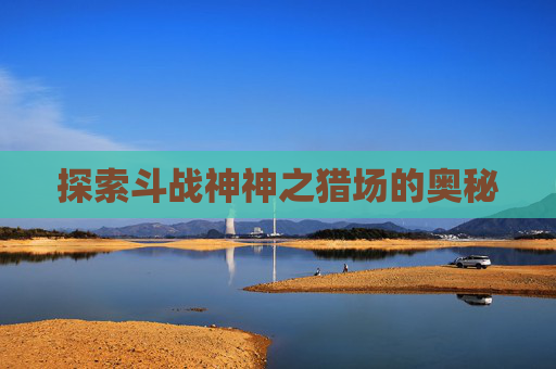 探索斗战神神之猎场的奥秘
