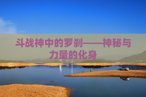 斗战神中的罗刹——神秘与力量的化身 斗战神中的罗刹——神秘与力量的化身