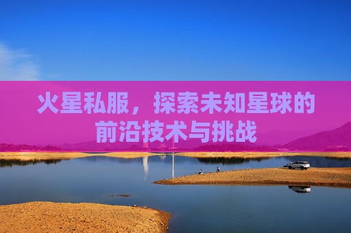 火星私服，探索未知星球的前沿技术与挑战