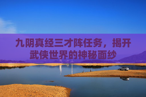 九阴真经三才阵任务,揭开武侠世界的神秘面纱 九阴真经三才阵任务,揭开武侠世界的神秘面纱