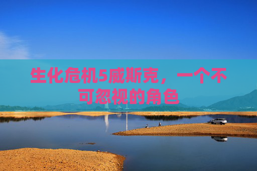 生化危机5威斯克,一个不可忽视的角色 生化危机5威斯克,一个不可忽视的角色