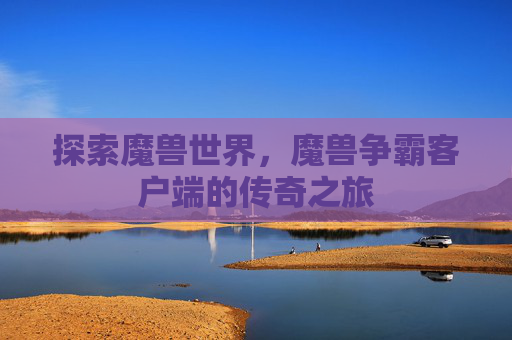 探索魔兽世界,魔兽争霸客户端的传奇之旅 探索魔兽世界,魔兽争霸客户端的传奇之旅