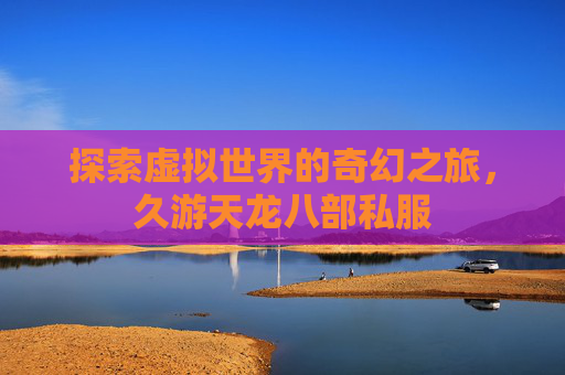 探索虚拟世界的奇幻之旅,久游天龙八部私服 探索虚拟世界的奇幻之旅,久游天龙八部私服