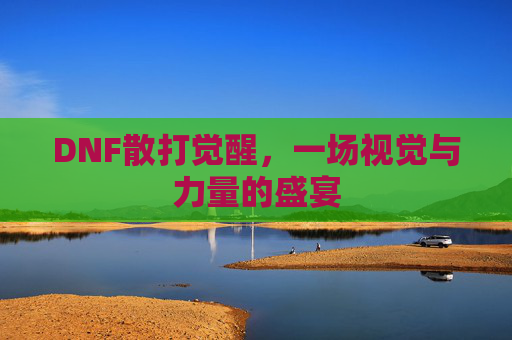 DNF散打觉醒，一场视觉与力量的盛宴