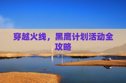 穿越火线,黑鹰计划活动全攻略 穿越火线,黑鹰计划活动全攻略