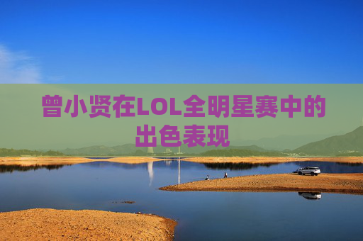 曾小贤在LOL全明星赛中的出色表现 曾小贤在LOL全明星赛中的出色表现