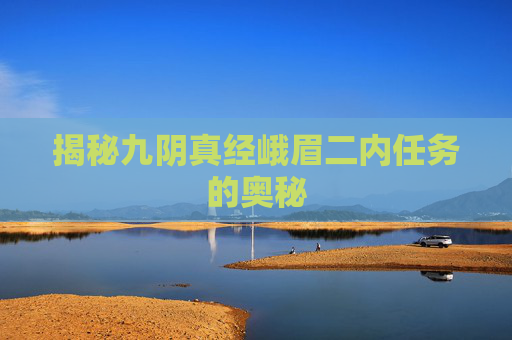 揭秘九阴真经峨眉二内任务的奥秘