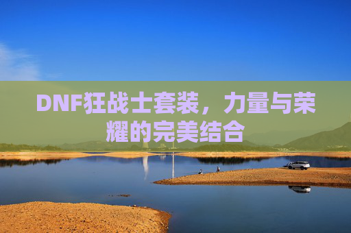 DNF狂战士套装,力量与荣耀的完美结合 DNF狂战士套装,力量与荣耀的完美结合