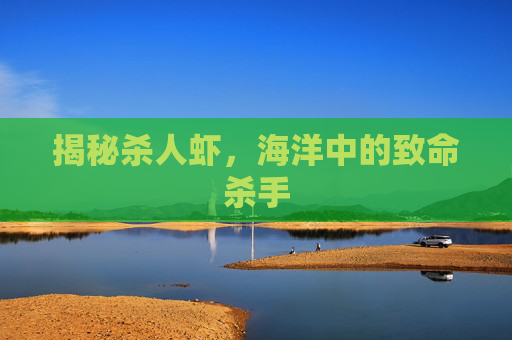 揭秘杀人虾,海洋中的致命杀手 揭秘杀人虾,海洋中的致命杀手