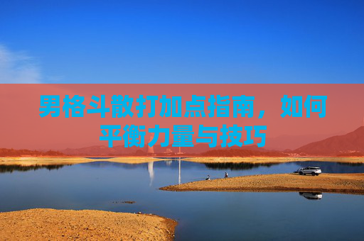 男格斗散打加点指南,如何平衡力量与技巧 男格斗散打加点指南,如何平衡力量与技巧
