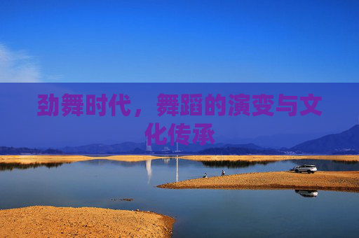 劲舞时代,舞蹈的演变与文化传承 劲舞时代,舞蹈的演变与文化传承