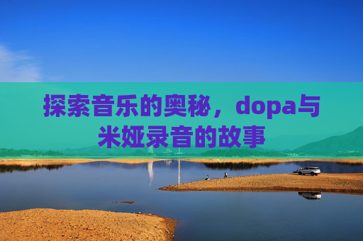 探索音乐的奥秘，dopa与米娅录音的故事