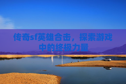 传奇sf英雄合击，探索游戏中的终极力量