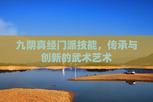 九阴真经门派技能,传承与创新的武术艺术 九阴真经门派技能,传承与创新的武术艺术