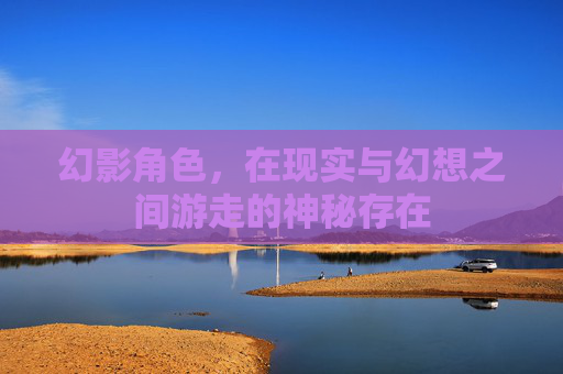 幻影角色，在现实与幻想之间游走的神秘存在