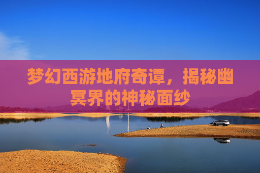 梦幻西游地府奇谭,揭秘幽冥界的神秘面纱 梦幻西游地府奇谭,揭秘幽冥界的神秘面纱
