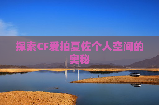 探索CF爱拍夏佐个人空间的奥秘