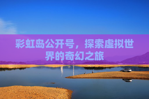 彩虹岛公开号,探索虚拟世界的奇幻之旅 彩虹岛公开号,探索虚拟世界的奇幻之旅