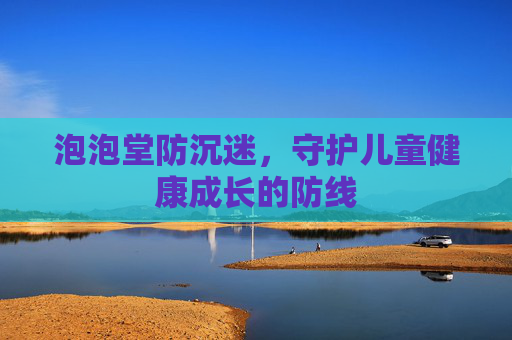 泡泡堂防沉迷，守护儿童健康成长的防线