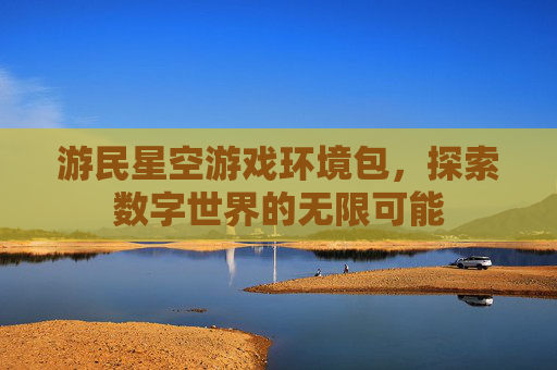 游民星空游戏环境包,探索数字世界的无限可能 游民星空游戏环境包,探索数字世界的无限可能