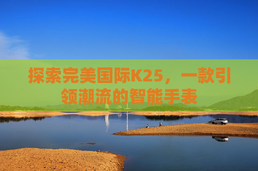 探索完美国际K25，一款引领潮流的智能手表