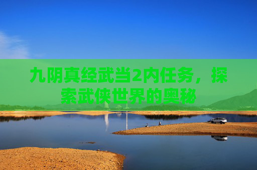 九阴真经武当2内任务,探索武侠世界的奥秘 九阴真经武当2内任务,探索武侠世界的奥秘