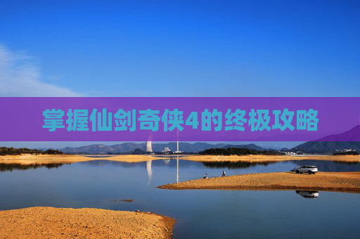 掌握仙剑奇侠4的终极攻略 掌握仙剑奇侠4的终极攻略