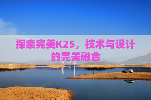 探索完美K25，技术与设计的完美融合