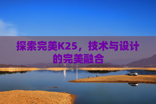 探索完美K25,技术与设计的完美融合 探索完美K25,技术与设计的完美融合