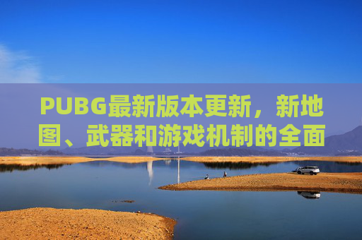 PUBG最新版本更新，新地图、武器和游戏机制的全面革新