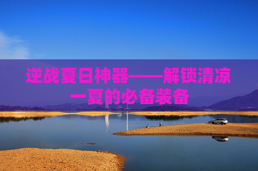 逆战夏日神器——解锁清凉一夏的必备装备
