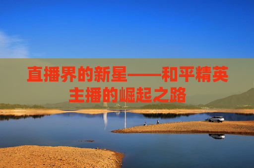 直播界的新星——和平精英主播的崛起之路