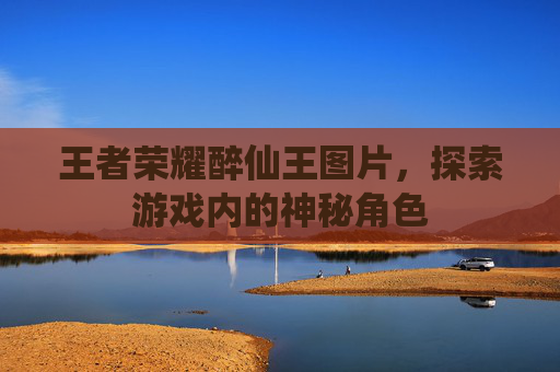 王者荣耀醉仙王图片,探索游戏内的神秘角色 王者荣耀醉仙王图片,探索游戏内的神秘角色
