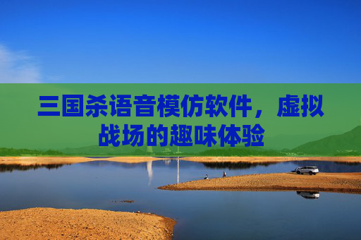 三国杀语音模仿软件,虚拟战场的趣味体验 三国杀语音模仿软件,虚拟战场的趣味体验