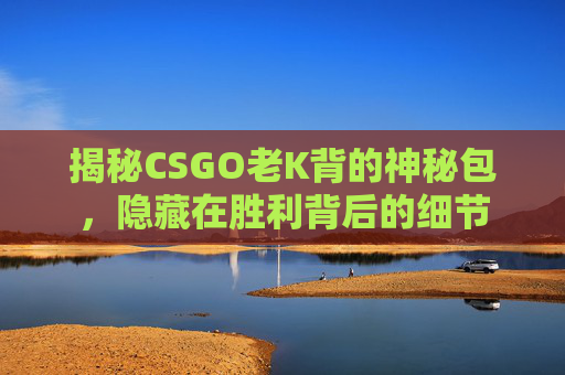 揭秘CSGO老K背的神秘包，隐藏在胜利背后的细节