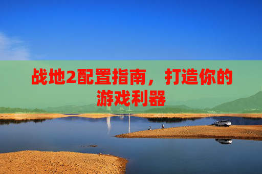 战地2配置指南,打造你的游戏利器 战地2配置指南,打造你的游戏利器