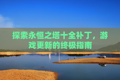 探索永恒之塔十全补丁,游戏更新的终极指南 探索永恒之塔十全补丁,游戏更新的终极指南