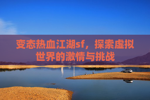 变态热血江湖sf,探索虚拟世界的激情与挑战 变态热血江湖sf,探索虚拟世界的激情与挑战